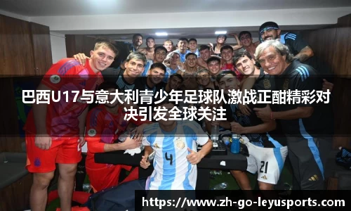 巴西U17与意大利青少年足球队激战正酣精彩对决引发全球关注
