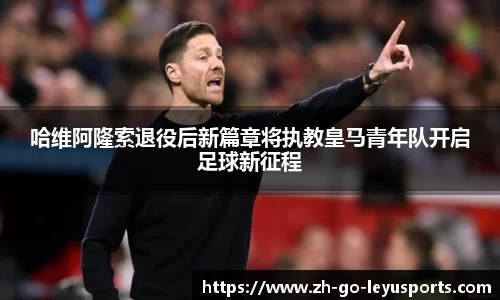 哈维阿隆索退役后新篇章将执教皇马青年队开启足球新征程