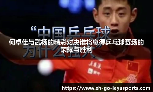何卓佳与武杨的精彩对决谁将赢得乒乓球赛场的荣耀与胜利