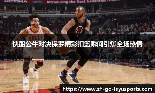 快船公牛对决保罗精彩扣篮瞬间引爆全场热情