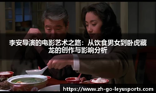 李安导演的电影艺术之路：从饮食男女到卧虎藏龙的创作与影响分析