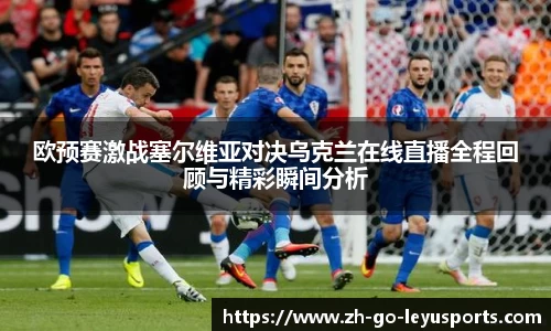 欧预赛激战塞尔维亚对决乌克兰在线直播全程回顾与精彩瞬间分析