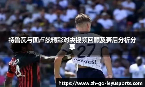 特鲁瓦与图卢兹精彩对决视频回顾及赛后分析分享