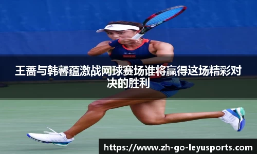 王蔷与韩馨蕴激战网球赛场谁将赢得这场精彩对决的胜利