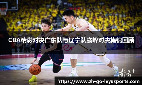 CBA精彩对决广东队与辽宁队巅峰对决集锦回顾
