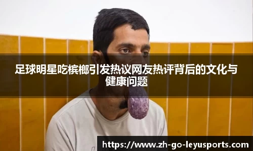 足球明星吃槟榔引发热议网友热评背后的文化与健康问题