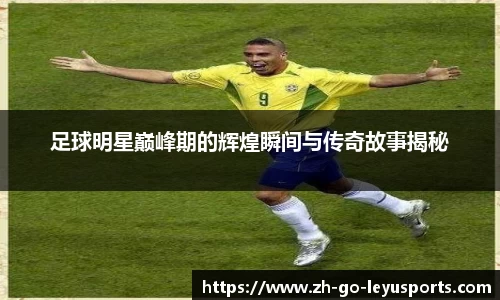 足球明星巅峰期的辉煌瞬间与传奇故事揭秘