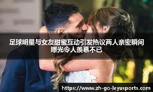足球明星与女友甜蜜互动引发热议两人亲密瞬间曝光令人羡慕不已
