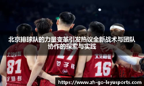 北京排球队的力量变革引发热议全新战术与团队协作的探索与实践