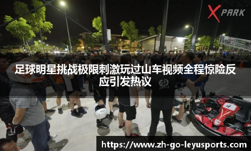 足球明星挑战极限刺激玩过山车视频全程惊险反应引发热议