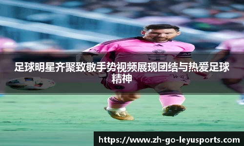 足球明星齐聚致敬手势视频展现团结与热爱足球精神