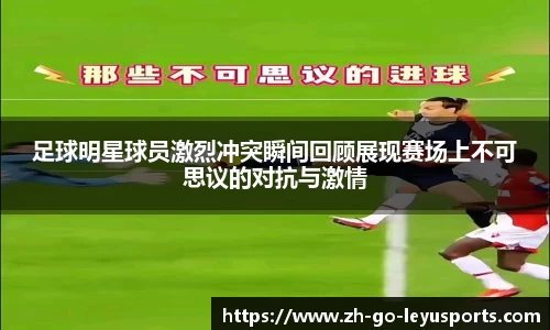 足球明星球员激烈冲突瞬间回顾展现赛场上不可思议的对抗与激情