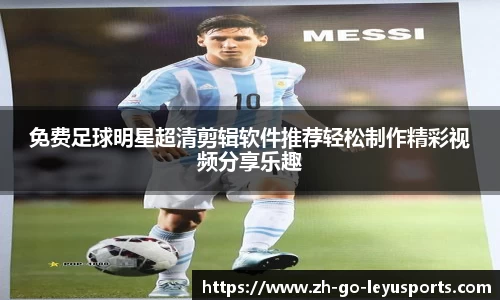 免费足球明星超清剪辑软件推荐轻松制作精彩视频分享乐趣
