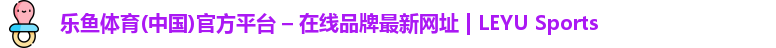 乐鱼体育(中国)官方平台 – 在线品牌最新网址 | LEYU Sports